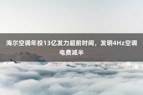 海尔空调年投13亿发力超前时间,发明4Hz空调电费减半